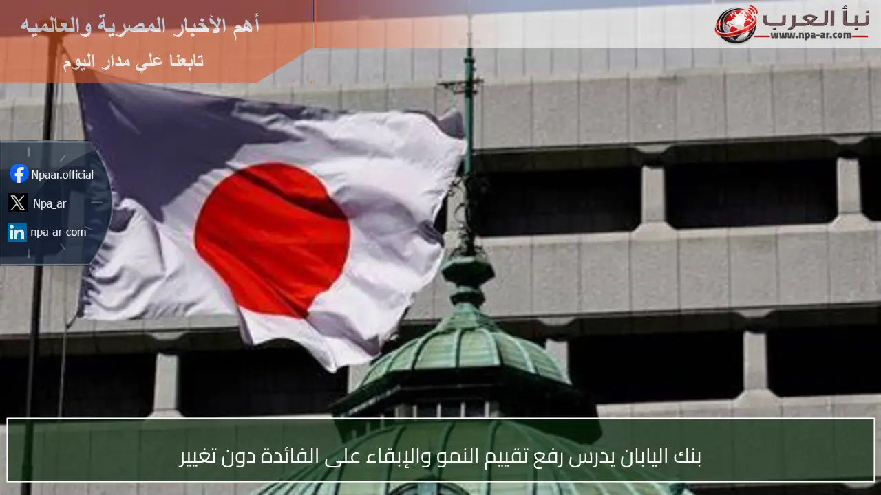 بنك اليابان يدرس رفع تقييم النمو والإبقاء على الفائدة دون تغيير