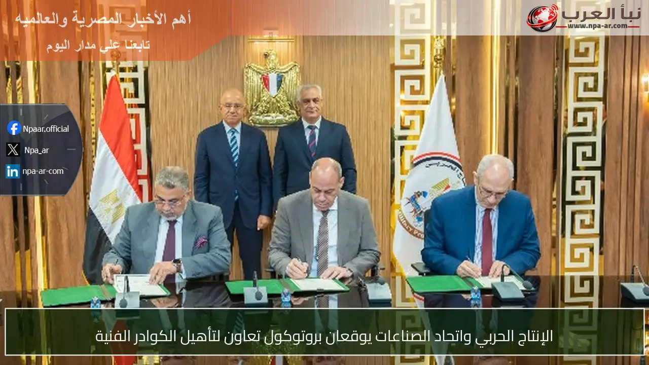 الإنتاج الحربي واتحاد الصناعات يوقعان بروتوكول تعاون لتأهيل الكوادر الفنية