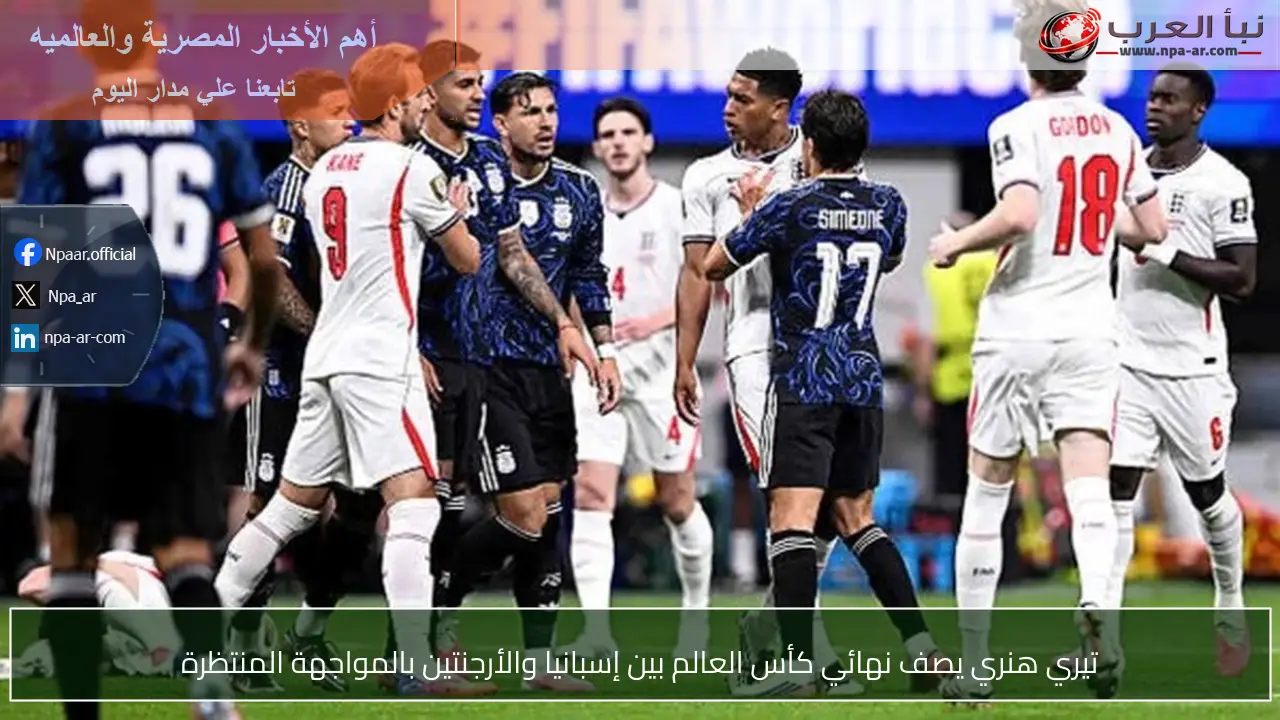 تيري هنري يصف نهائي كأس العالم بين إسبانيا والأرجنتين بالمواجهة المنتظرة