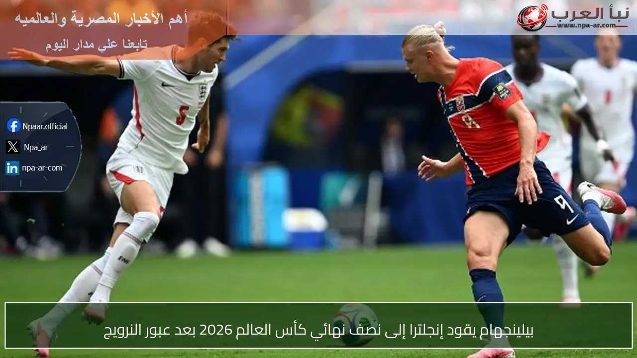 بيلينجهام يقود إنجلترا إلى نصف نهائي كأس العالم 2026 بعد عبور النرويج