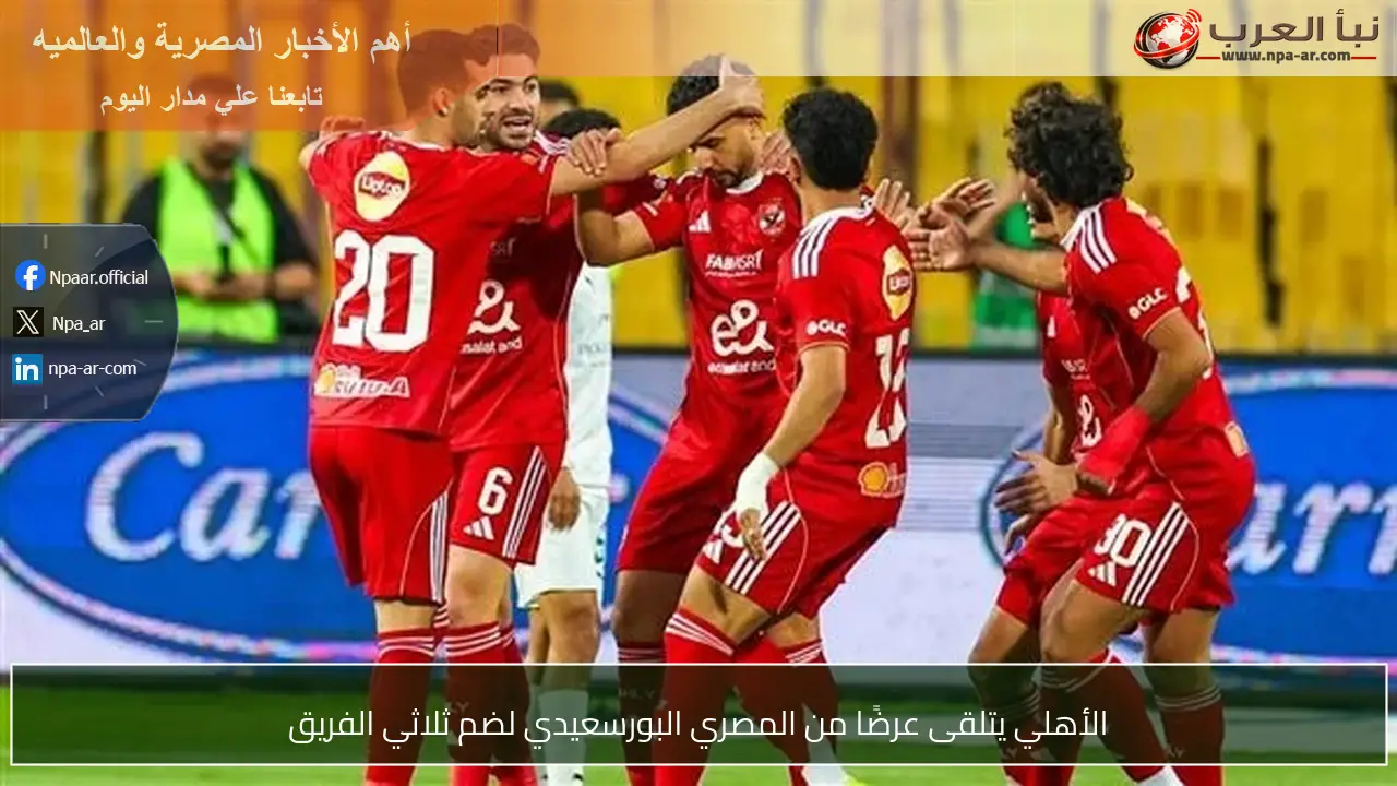 الأهلي يتلقى عرضًا من المصري البورسعيدي لضم ثلاثي الفريق
