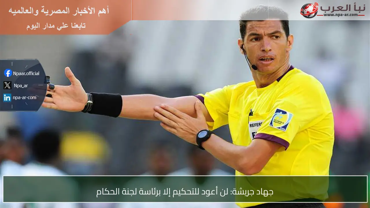 جهاد جريشة: لن أعود للتحكيم إلا برئاسة لجنة الحكام