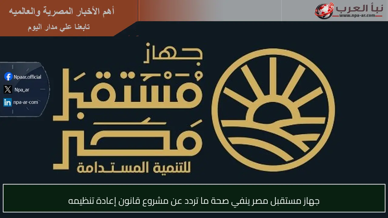 جهاز مستقبل مصر ينفي صحة ما تردد عن مشروع قانون إعادة تنظيمه