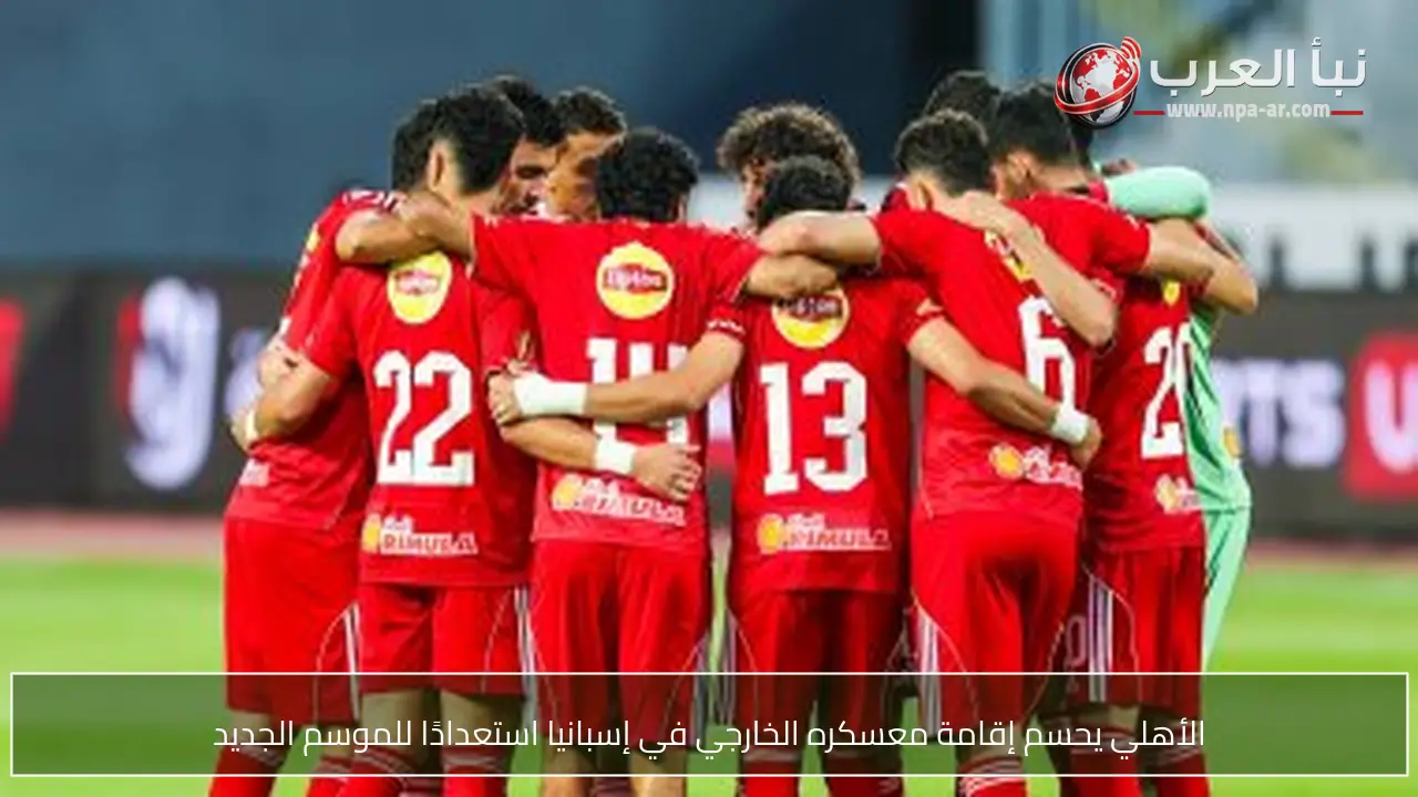 الأهلي يحسم إقامة معسكره الخارجي في إسبانيا استعدادًا للموسم الجديد
