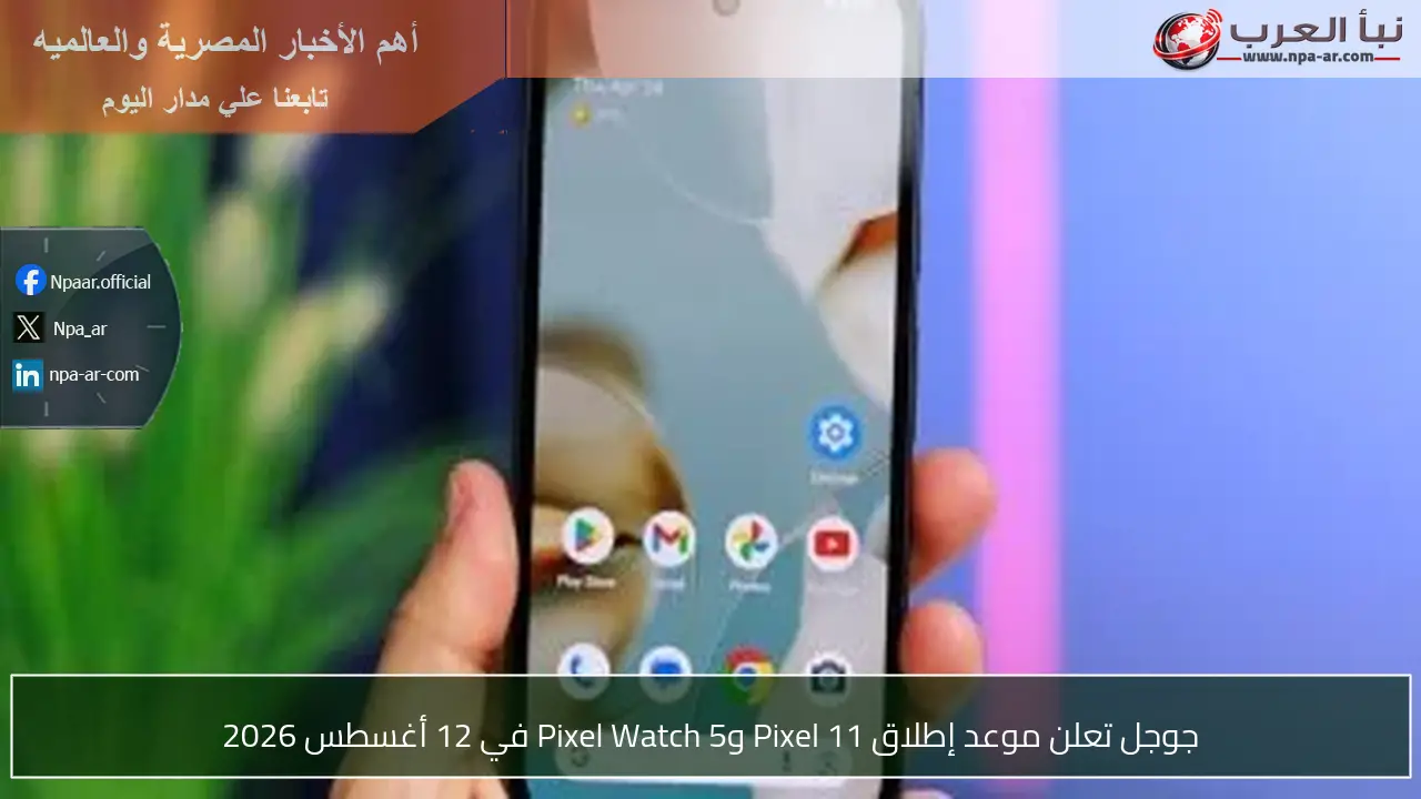 جوجل تعلن موعد إطلاق Pixel 11 وPixel Watch 5 في 12 أغسطس 2026