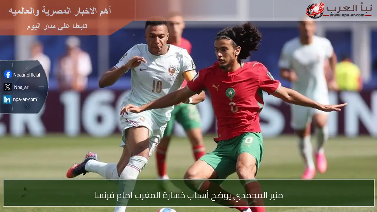 منير المحمدي يوضح أسباب خسارة المغرب أمام فرنسا