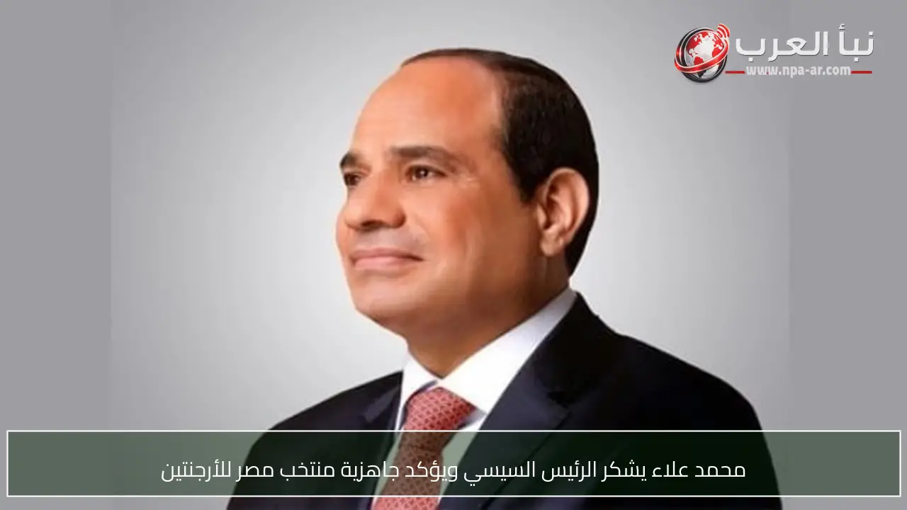 محمد علاء يشكر الرئيس السيسي ويؤكد جاهزية منتخب مصر للأرجنتين