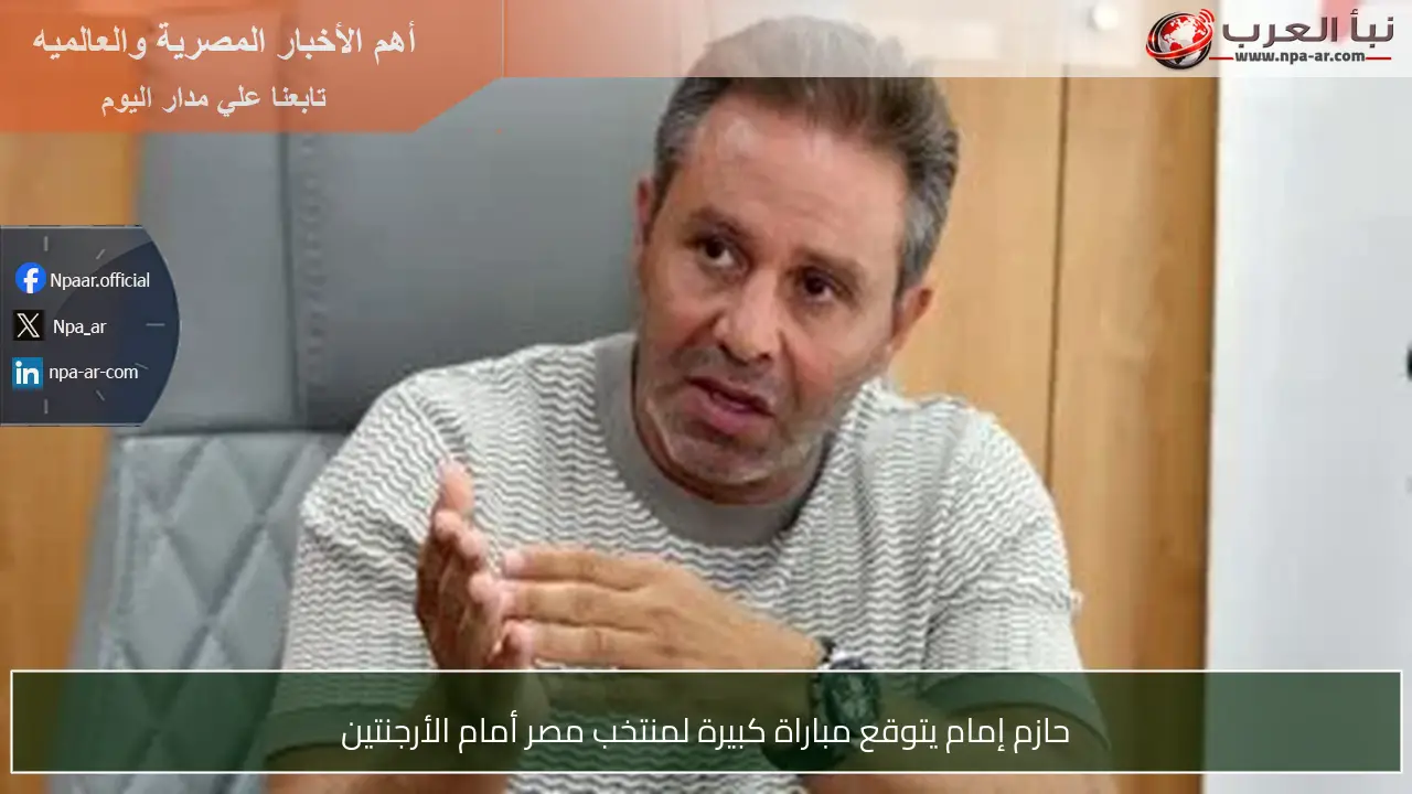 حازم إمام يتوقع مباراة كبيرة لمنتخب مصر أمام الأرجنتين