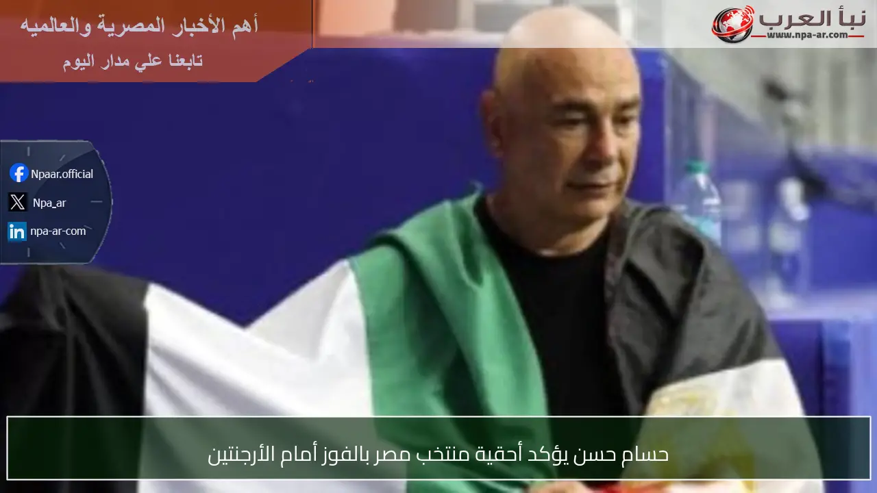 حسام حسن يؤكد أحقية منتخب مصر بالفوز أمام الأرجنتين