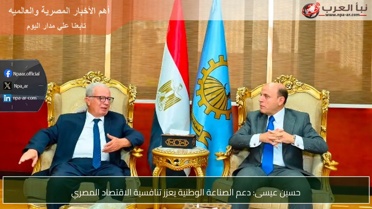 حسين عيسى: دعم الصناعة الوطنية يعزز تنافسية الاقتصاد المصري