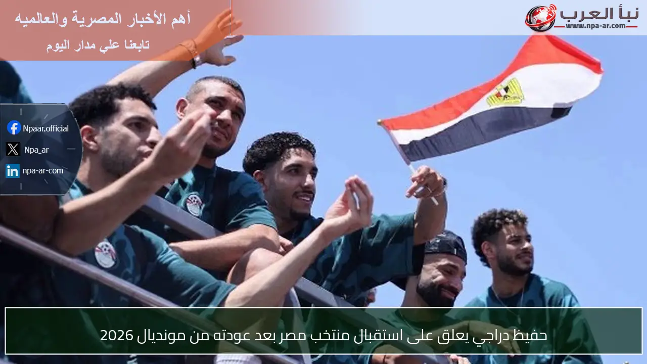 حفيظ دراجي يعلق على استقبال منتخب مصر بعد عودته من مونديال 2026