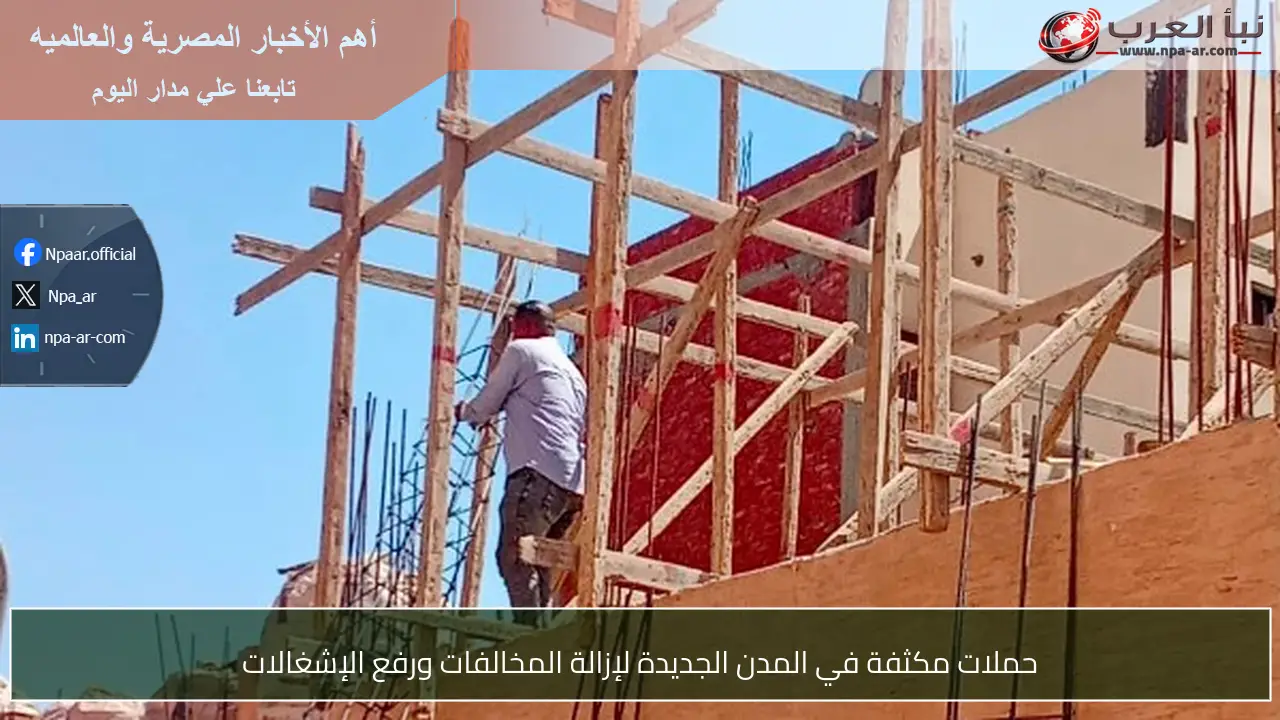 حملات مكثفة في المدن الجديدة لإزالة المخالفات ورفع الإشغالات