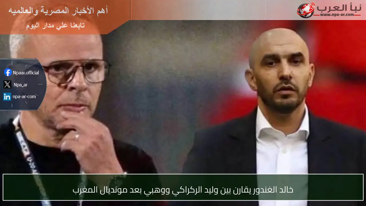 خالد الغندور يقارن بين وليد الركراكي ووهبي بعد مونديال المغرب