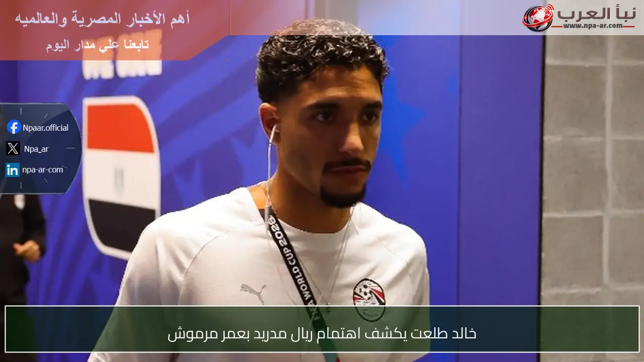 خالد طلعت يكشف اهتمام ريال مدريد بعمر مرموش