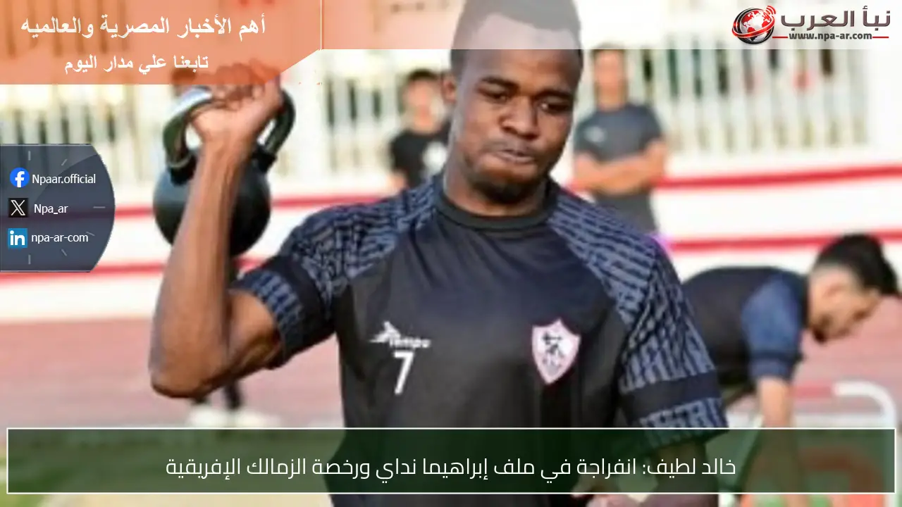 خالد لطيف: انفراجة في ملف إبراهيما نداي ورخصة الزمالك الإفريقية