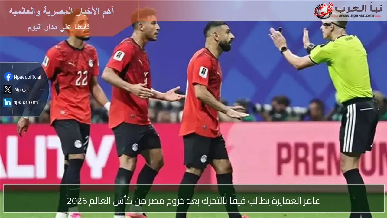 عامر العمايرة يطالب فيفا بالتحرك بعد خروج مصر من كأس العالم 2026