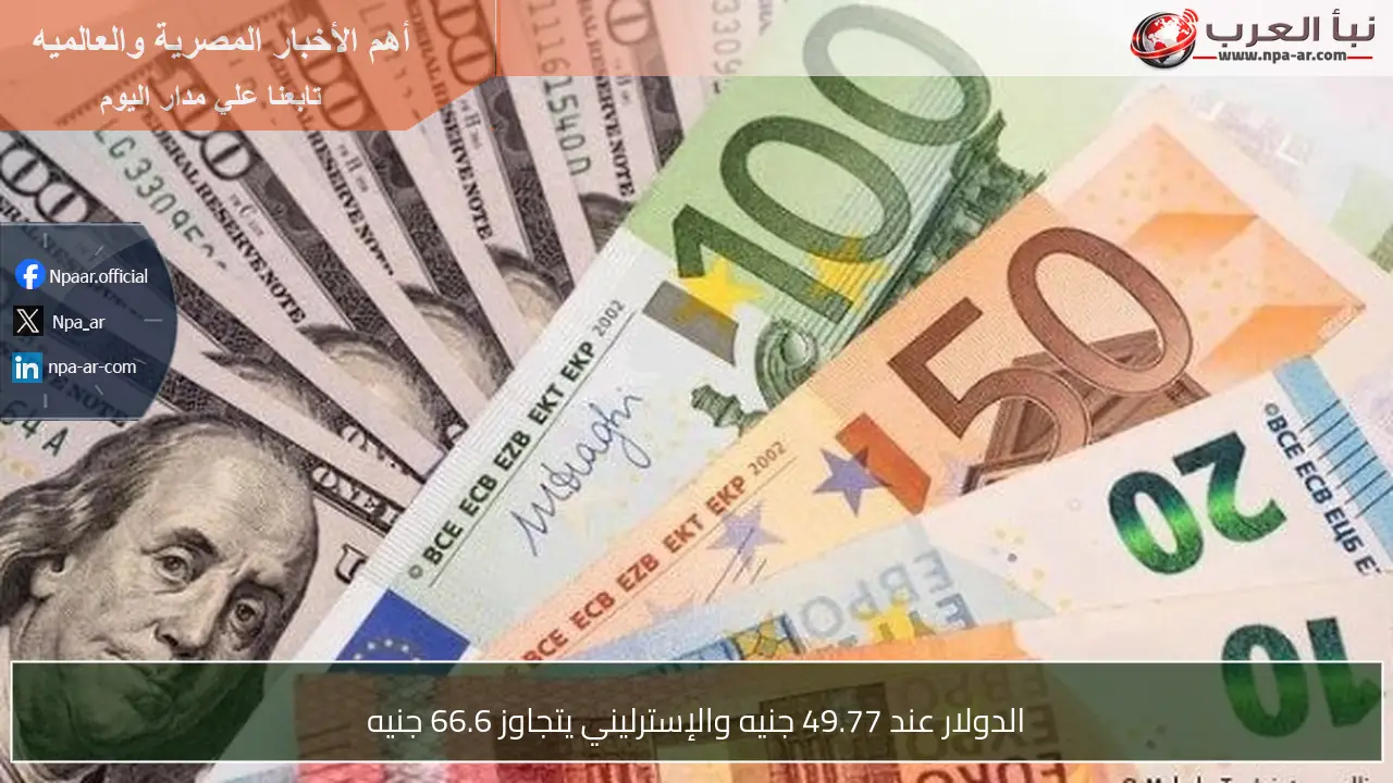 الدولار عند 49.77 جنيه والإسترليني يتجاوز 66.6 جنيه