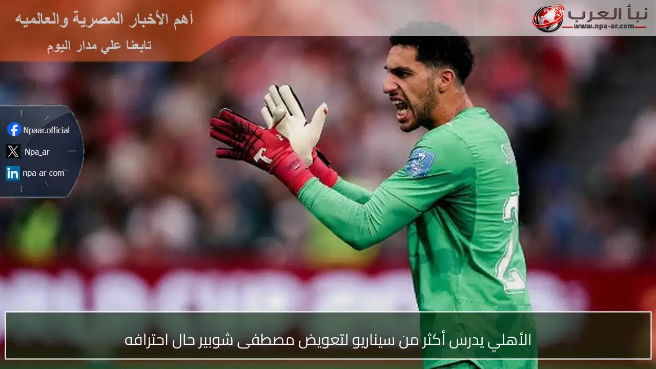 الأهلي يدرس أكثر من سيناريو لتعويض مصطفى شوبير حال احترافه