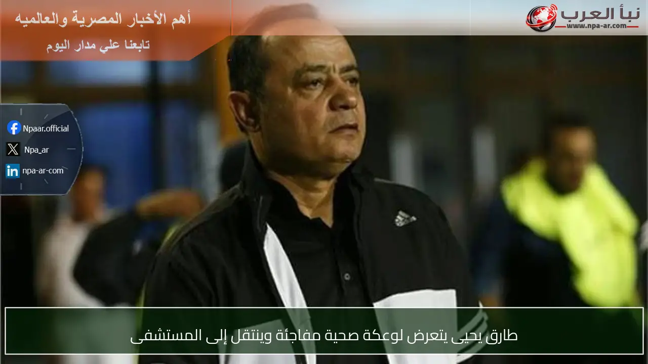 طارق يحيى يتعرض لوعكة صحية مفاجئة وينتقل إلى المستشفى