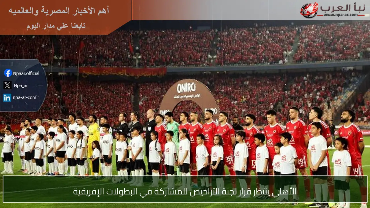 الأهلي ينتظر قرار لجنة التراخيص للمشاركة في البطولات الإفريقية