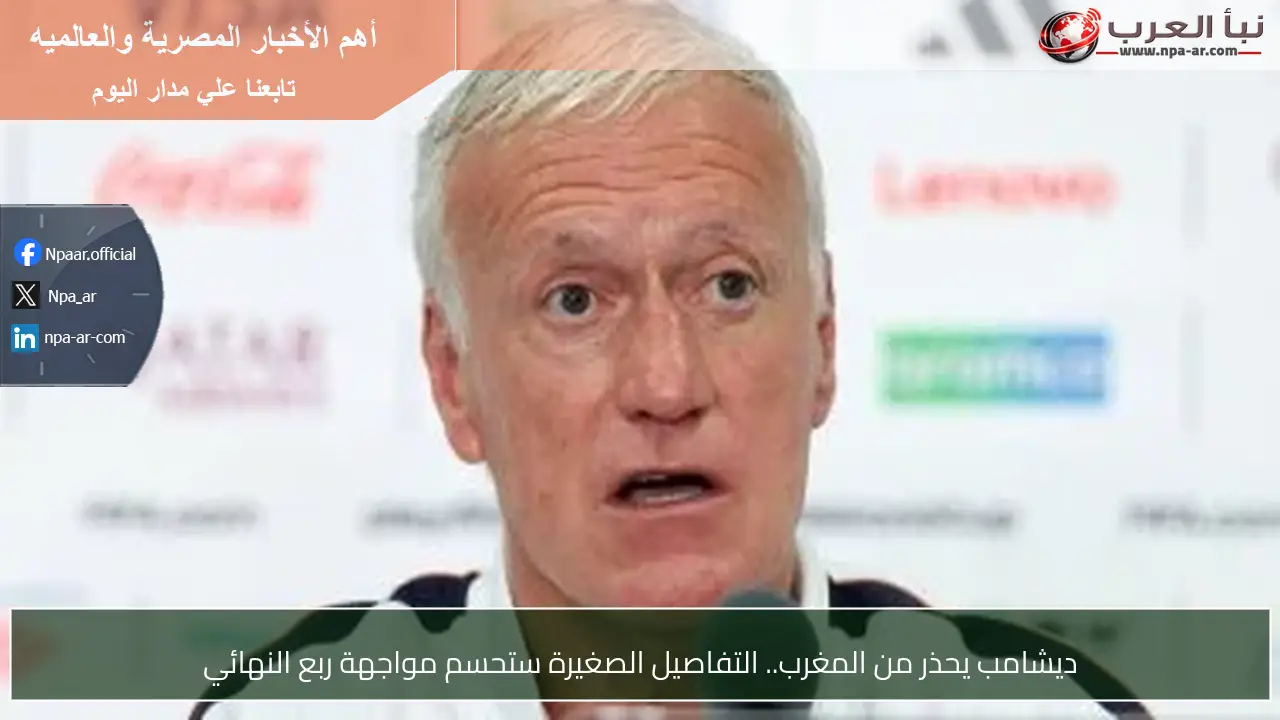 ديشامب يحذر من المغرب.. التفاصيل الصغيرة ستحسم مواجهة ربع النهائي