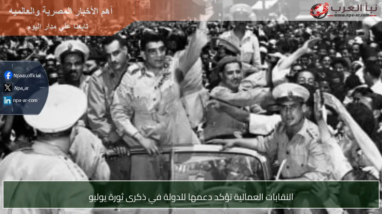 النقابات العمالية تؤكد دعمها للدولة في ذكرى ثورة يوليو