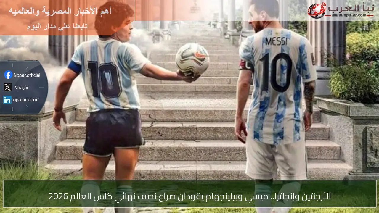 الأرجنتين وإنجلترا.. ميسي وبيلينجهام يقودان صراع نصف نهائي كأس العالم 2026