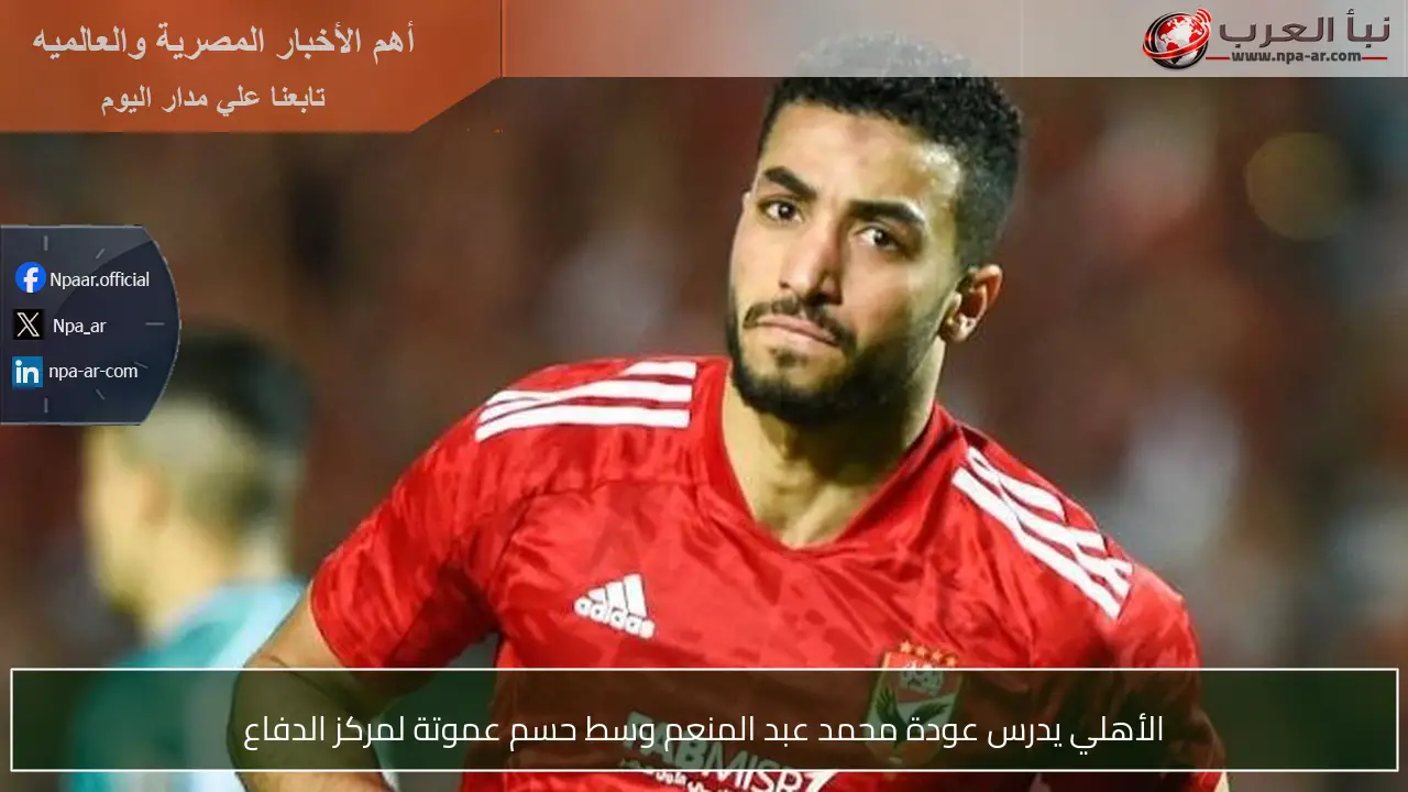 الأهلي يدرس عودة محمد عبد المنعم وسط حسم عموتة لمركز الدفاع