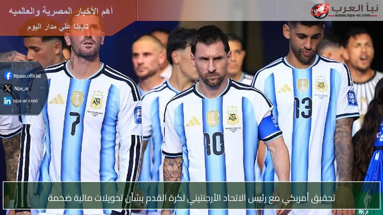 تحقيق أمريكي مع رئيس الاتحاد الأرجنتيني لكرة القدم بشأن تحويلات مالية ضخمة