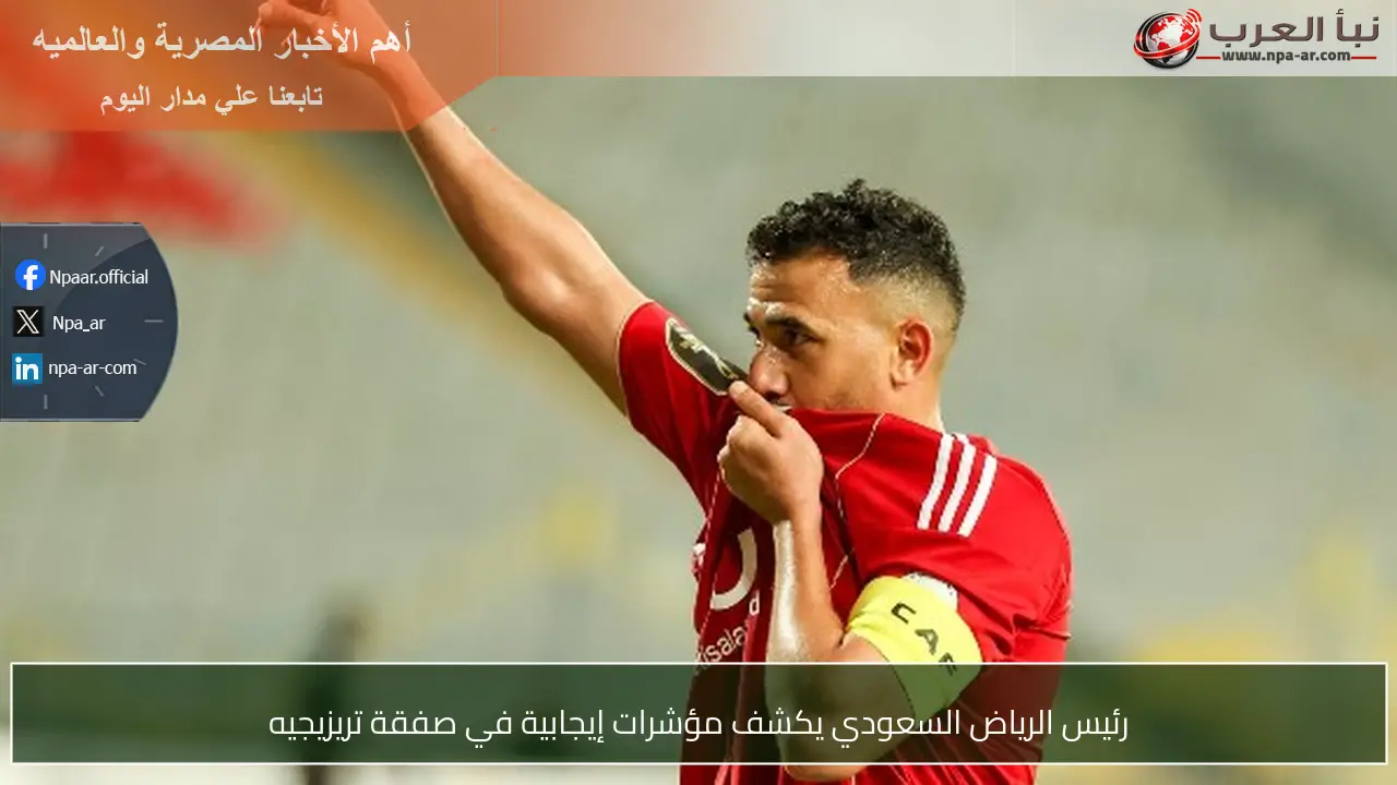 رئيس الرياض السعودي يكشف مؤشرات إيجابية في صفقة تريزيجيه