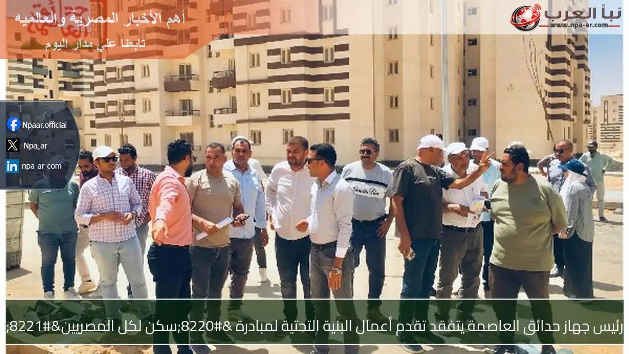 رئيس جهاز حدائق العاصمة يتفقد تقدم أعمال البنية التحتية لمبادرة “سكن لكل المصريين”
