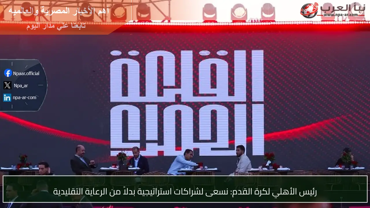 رئيس الأهلي لكرة القدم: نسعى لشراكات استراتيجية بدلاً من الرعاية التقليدية