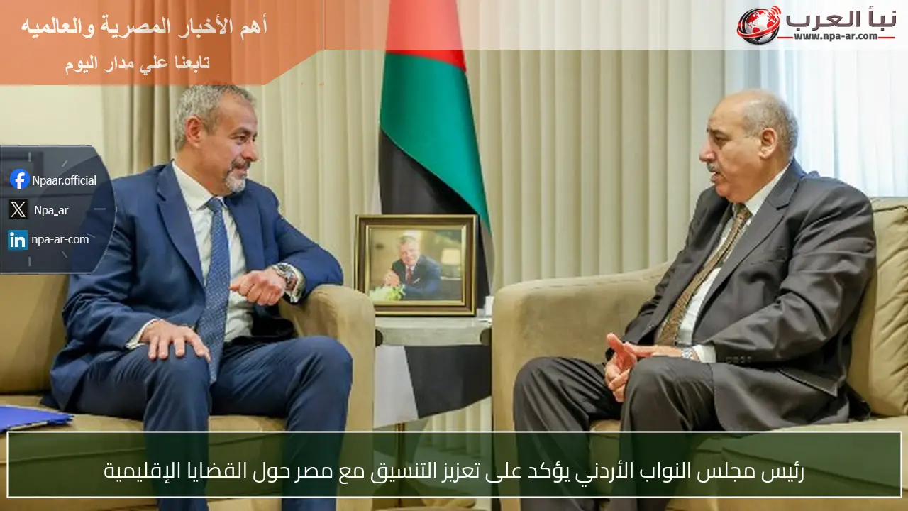 رئيس مجلس النواب الأردني يؤكد على تعزيز التنسيق مع مصر حول القضايا الإقليمية