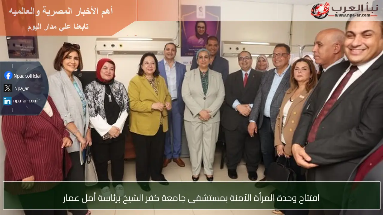 افتتاح وحدة المرأة الآمنة بمستشفى جامعة كفر الشيخ برئاسة أمل عمار