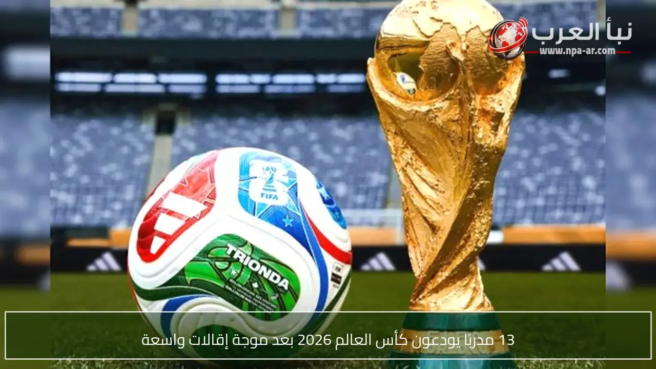 13 مدربًا يودعون كأس العالم 2026 بعد موجة إقالات واسعة