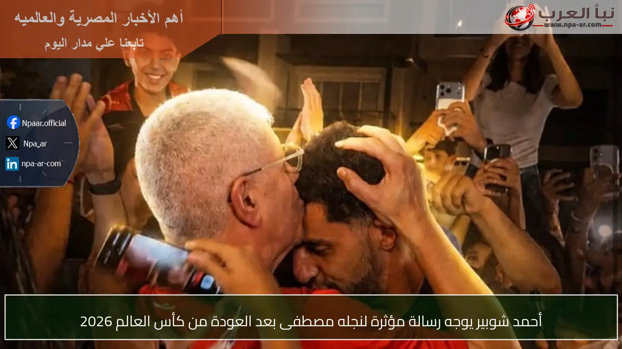 أحمد شوبير يوجه رسالة مؤثرة لنجله مصطفى بعد العودة من كأس العالم 2026