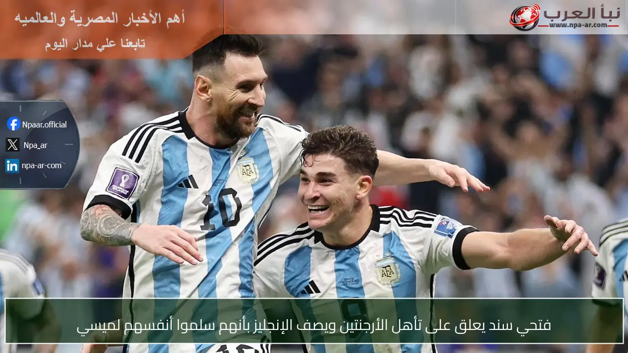 فتحي سند يعلق على تأهل الأرجنتين ويصف الإنجليز بأنهم سلموا أنفسهم لميسي