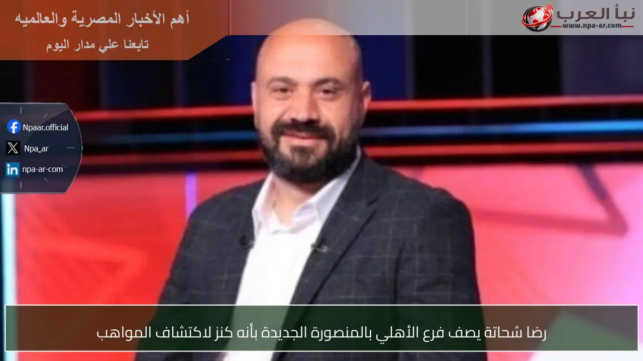 رضا شحاتة يصف فرع الأهلي بالمنصورة الجديدة بأنه كنز لاكتشاف المواهب