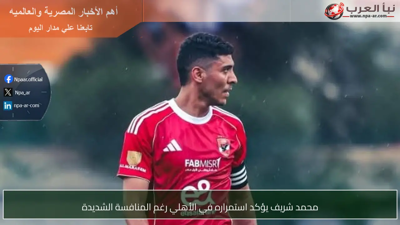 محمد شريف يؤكد استمراره في الأهلي رغم المنافسة الشديدة