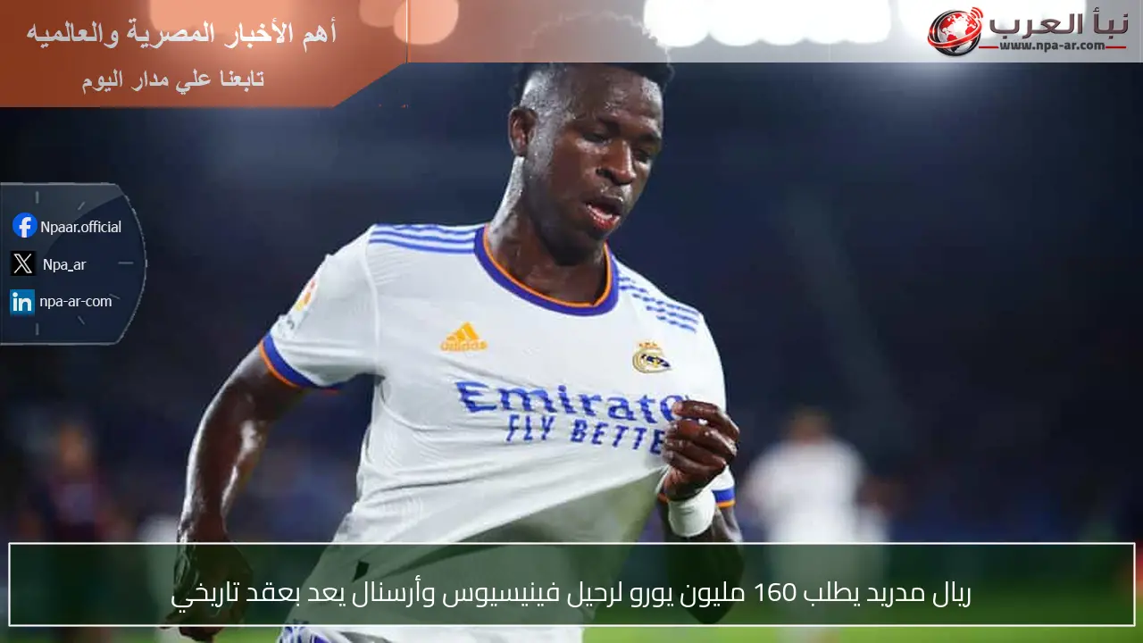 ريال مدريد يطلب 160 مليون يورو لرحيل فينيسيوس وأرسنال يعد بعقد تاريخي