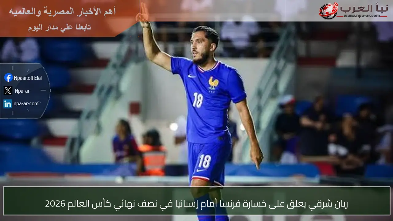 ريان شرقي يعلق على خسارة فرنسا أمام إسبانيا في نصف نهائي كأس العالم 2026