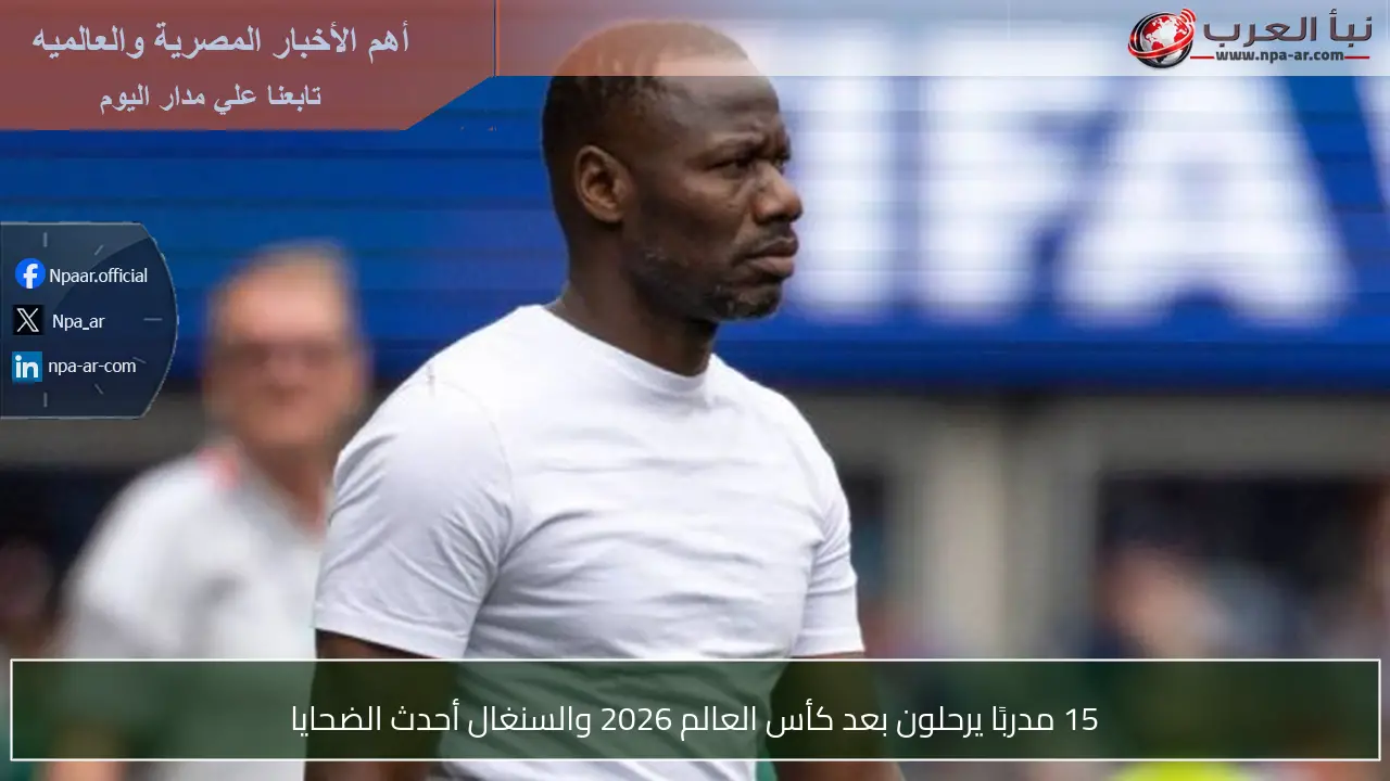 15 مدربًا يرحلون بعد كأس العالم 2026 والسنغال أحدث الضحايا
