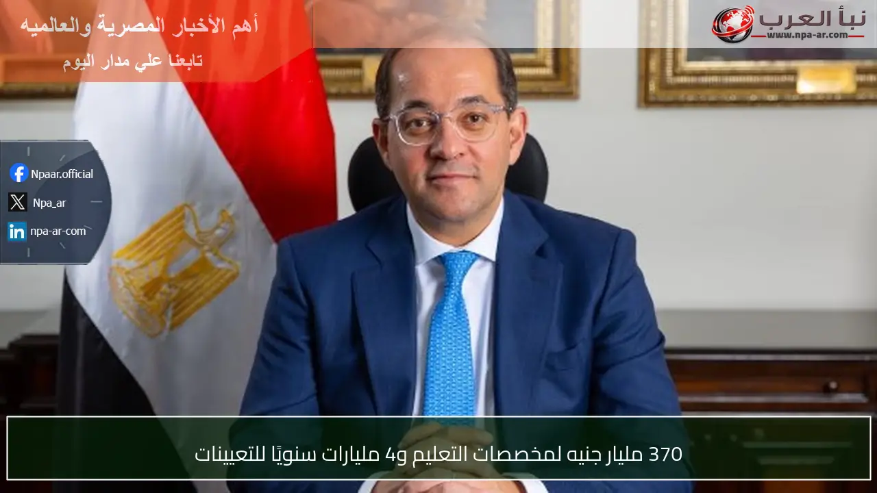 370 مليار جنيه لمخصصات التعليم و4 مليارات سنويًا للتعيينات