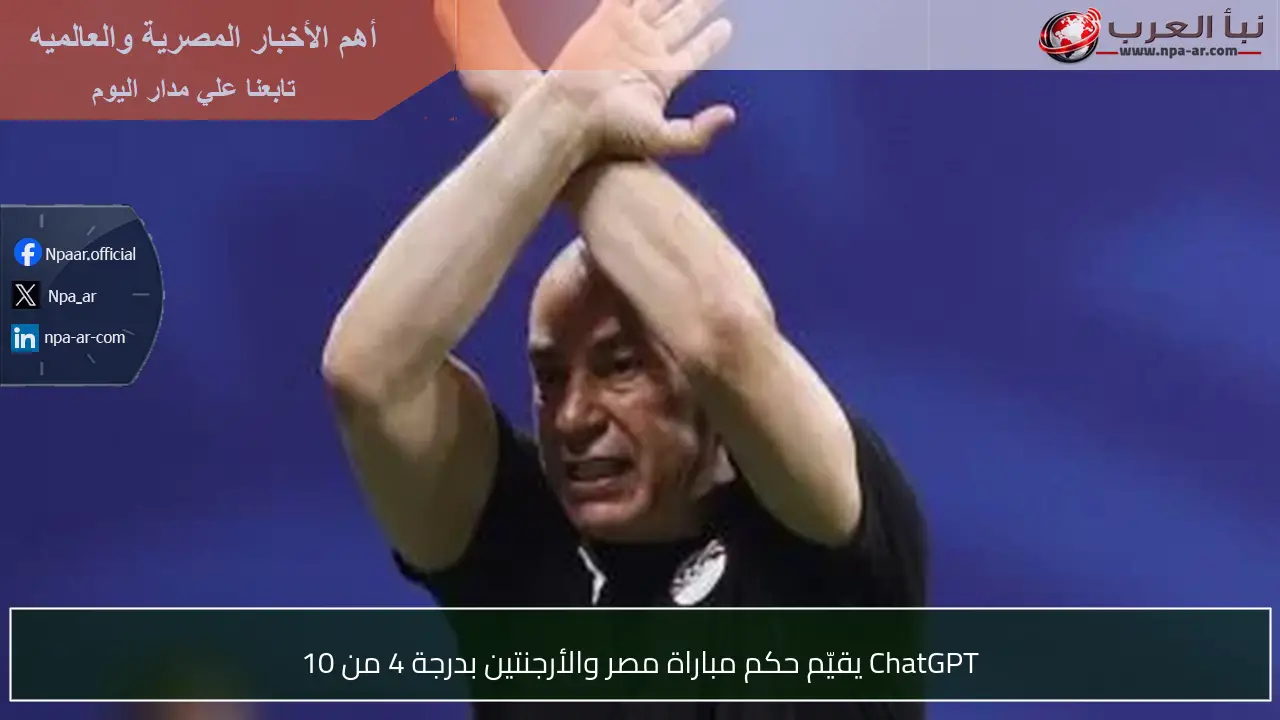 ChatGPT يقيّم حكم مباراة مصر والأرجنتين بدرجة 4 من 10
