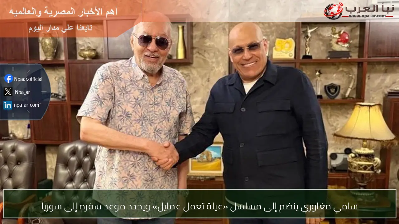 سامي مغاوري ينضم إلى مسلسل «عيلة تعمل عمايل» ويحدد موعد سفره إلى سوريا
