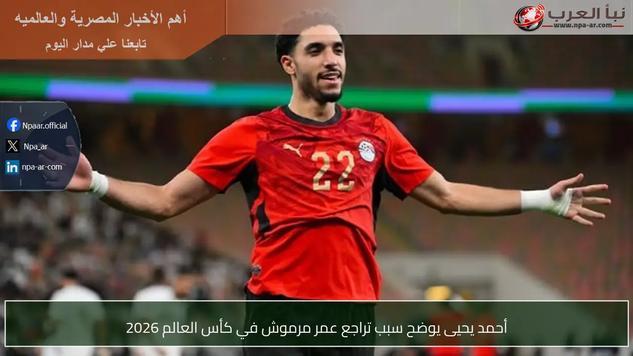 أحمد يحيى يوضح سبب تراجع عمر مرموش في كأس العالم 2026