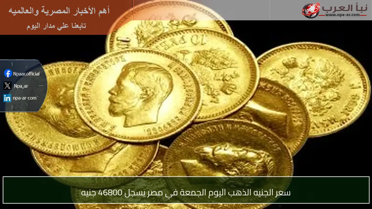سعر الجنيه الذهب اليوم الجمعة في مصر يسجل 46800 جنيه