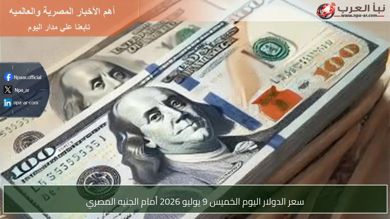سعر الدولار اليوم الخميس 9 يوليو 2026 أمام الجنيه المصري