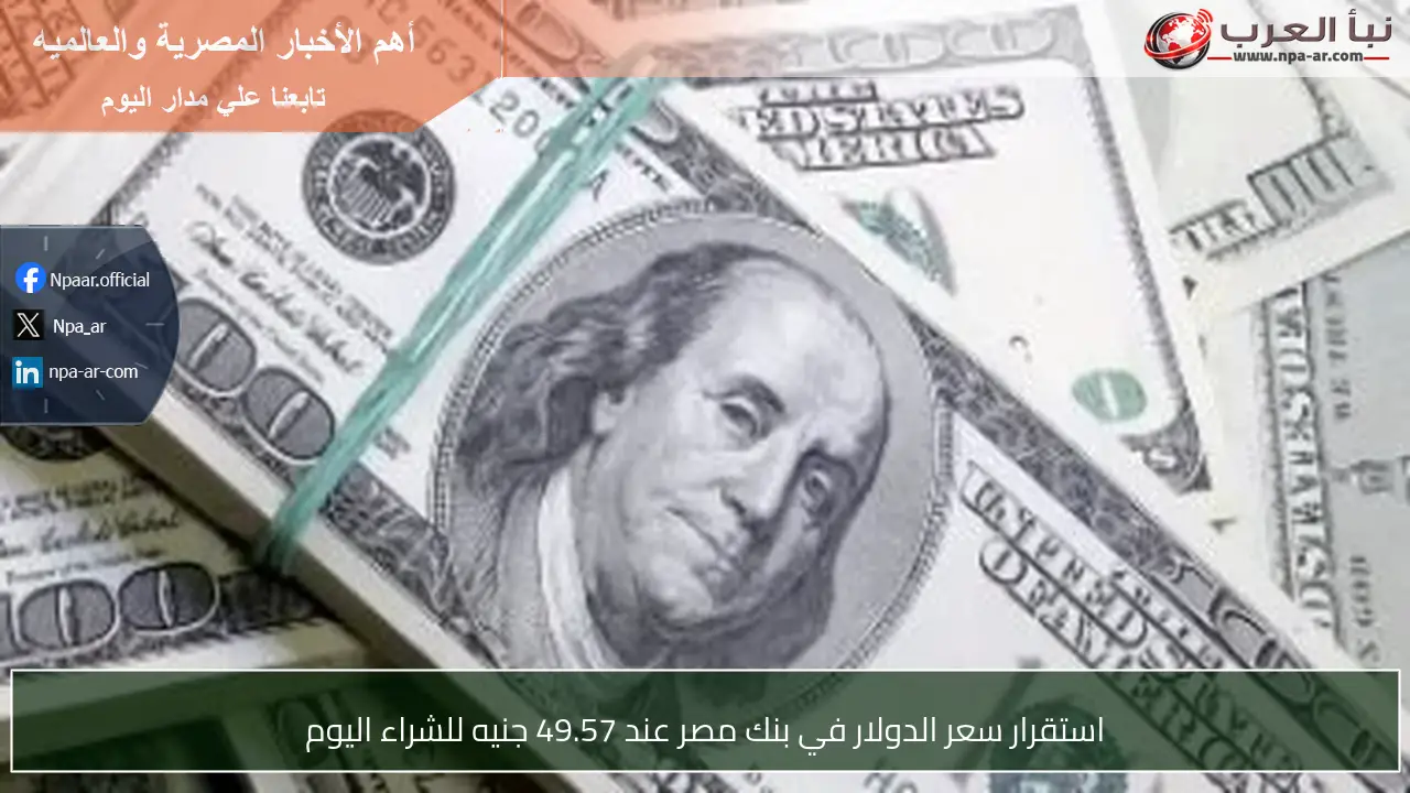 استقرار سعر الدولار في بنك مصر عند 49.57 جنيه للشراء اليوم