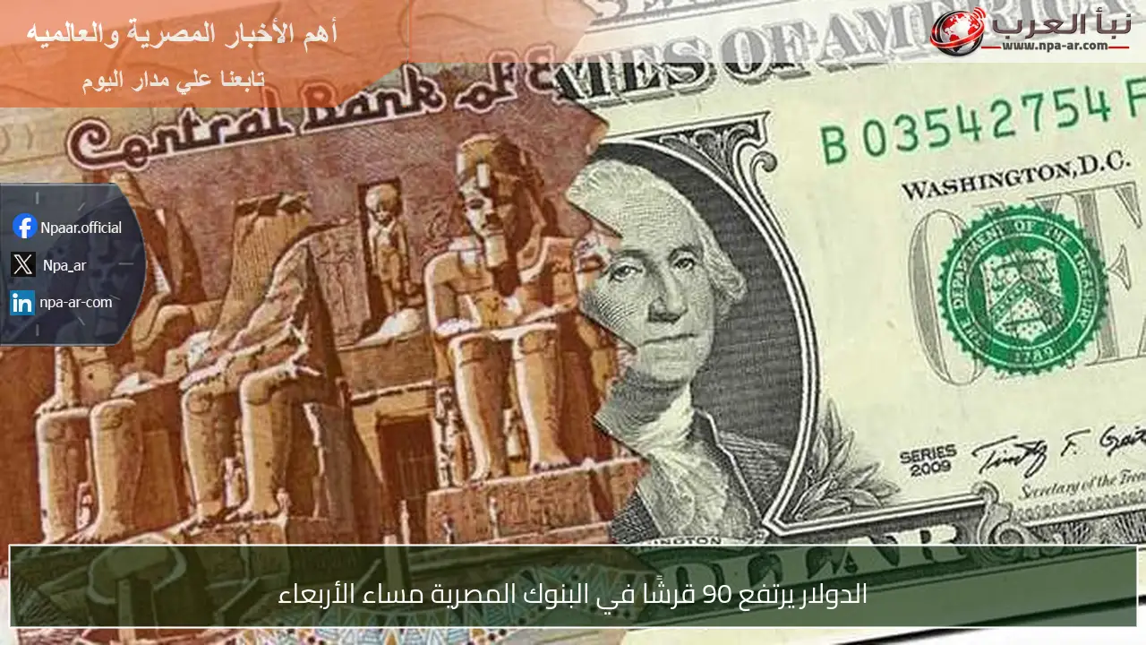 الدولار يرتفع 90 قرشًا في البنوك المصرية مساء الأربعاء